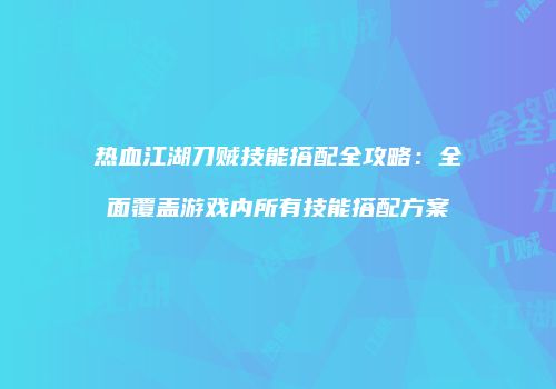 热血江湖刀贼技能搭配全攻略：全面覆盖游戏内所有技能搭配方案