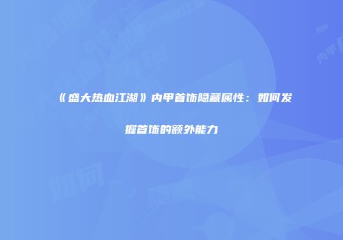 《盛大热血江湖》内甲首饰隐藏属性：如何发掘首饰的额外能力