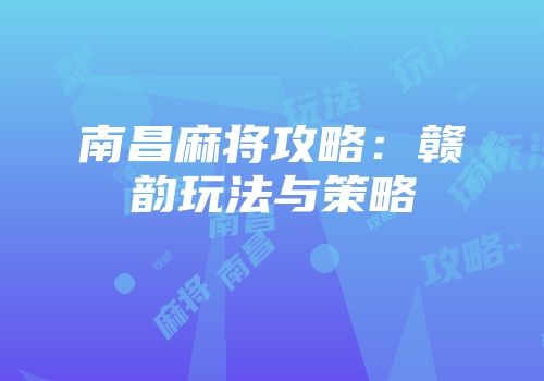 南昌麻将攻略：赣韵玩法与策略