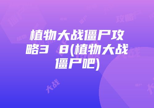 植物大战僵尸攻略3 8(植物大战僵尸吧)