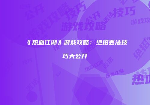 《热血江湖》游戏攻略：绝招丢法技巧大公开