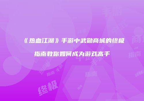 《热血江湖》手游中武勋商城的终极指南教你如何成为游戏高手