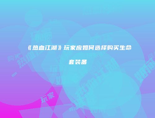 《热血江湖》玩家应如何选择购买生命套装备