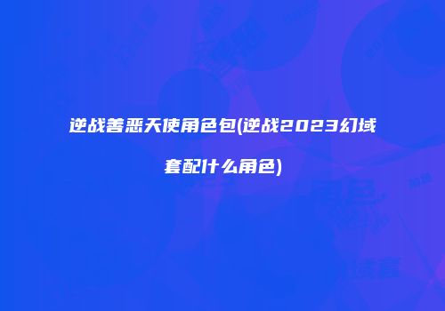 逆战善恶天使角色包(逆战2023幻域套配什么角色)