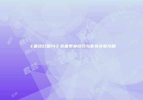 《最终幻想14》装备更换技巧与套装获取攻略