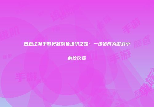 热血江湖手游贵族颜色进阶之路：一步步成为游戏中的佼佼者