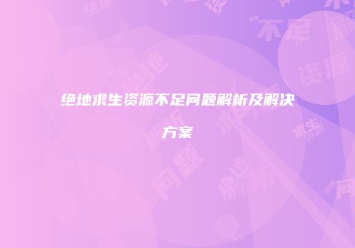 绝地求生资源不足问题解析及解决方案