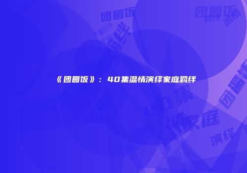 《团圆饭》：40集温情演绎家庭羁绊