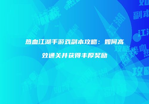 热血江湖手游戏副本攻略:如何高效通关并获得丰厚奖励