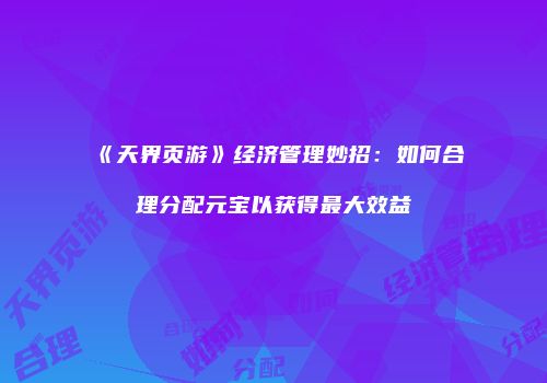 《天界页游》经济管理妙招：如何合理分配元宝以获得最大效益