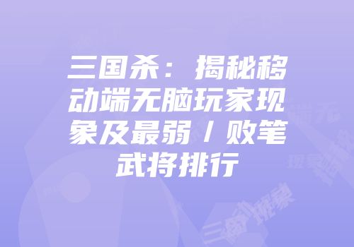 三国杀：揭秘移动端无脑玩家现象及最弱／败笔武将排行