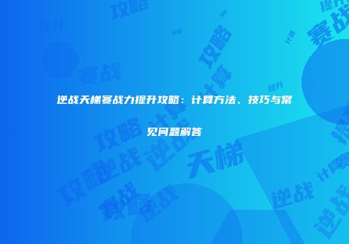 逆战天梯赛战力提升攻略：计算方法、技巧与常见问题解答