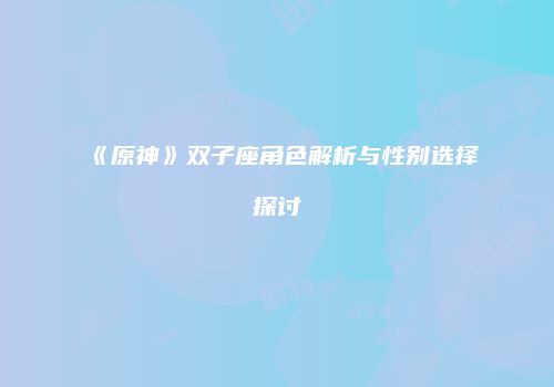 《原神》双子座角色解析与性别选择探讨