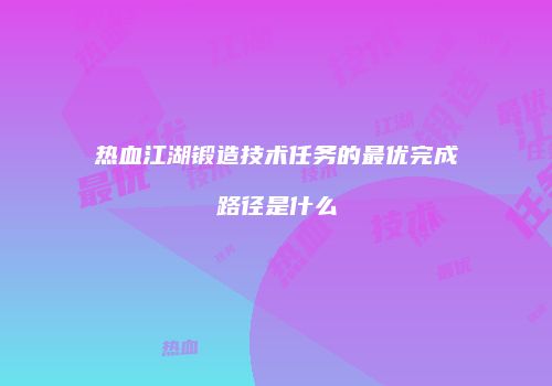 热血江湖锻造技术任务的最优完成路径是什么