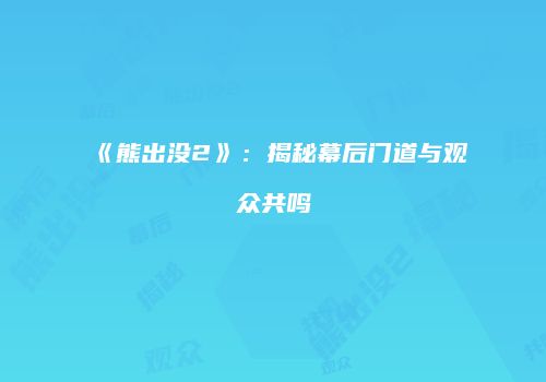 《熊出没2》：揭秘幕后门道与观众共鸣