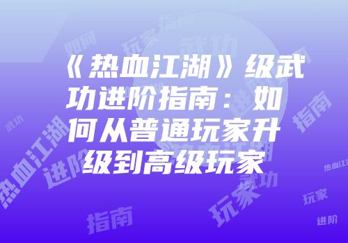 《热血江湖》级武功进阶指南：如何从普通玩家升级到高级玩家