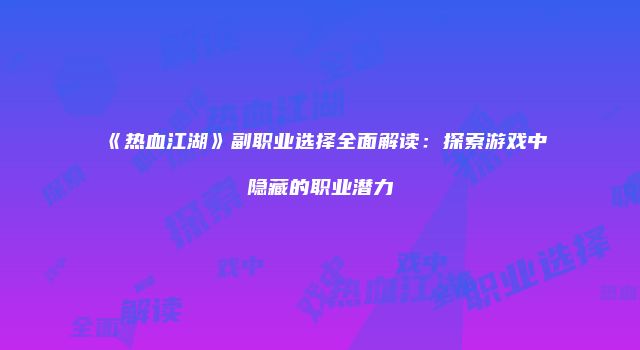 《热血江湖》副职业选择全面解读：探索游戏中隐藏的职业潜力