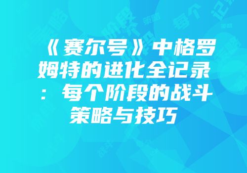 《赛尔号》中格罗姆特的进化全记录：每个阶段的战斗策略与技巧