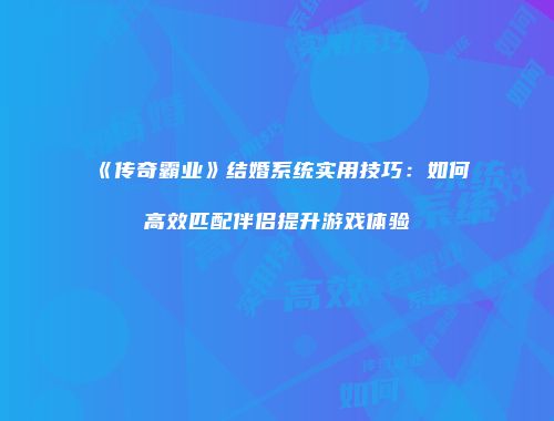 《传奇霸业》结婚系统实用技巧：如何高效匹配伴侣提升游戏体验