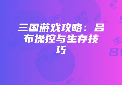 三国游戏攻略：吕布操控与生存技巧