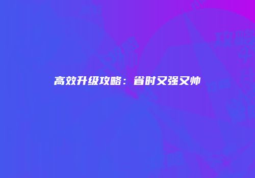 高效升级攻略：省时又强又帅