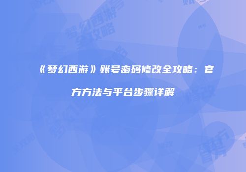 《梦幻西游》账号密码修改全攻略：官方方法与平台步骤详解