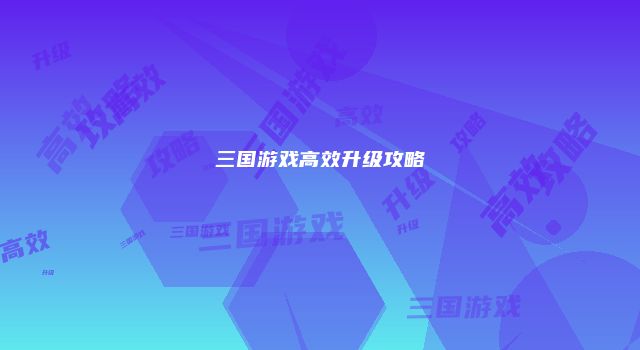 三国游戏高效升级攻略