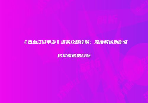 《热血江湖手游》退帮攻略详解：深度解析助你轻松实现退帮目标