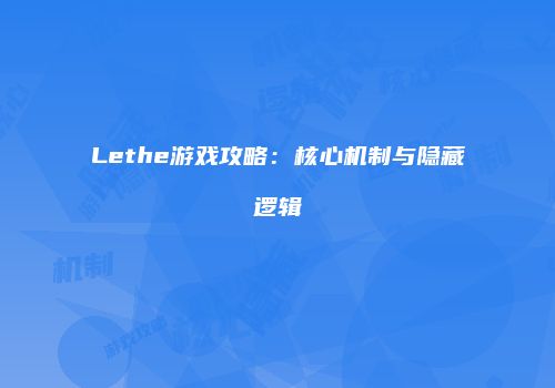Lethe游戏攻略：核心机制与隐藏逻辑