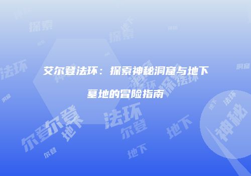 艾尔登法环：探索神秘洞窟与地下墓地的冒险指南