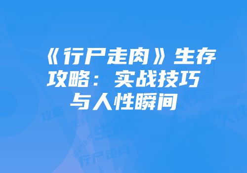 《行尸走肉》生存攻略：实战技巧与人性瞬间