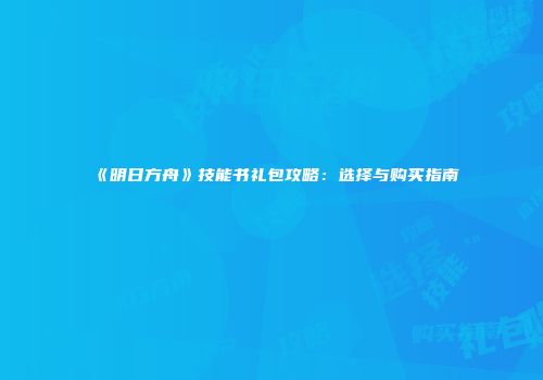 《明日方舟》技能书礼包攻略：选择与购买指南