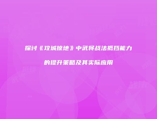 探讨《攻城掠地》中武将战法抵挡能力的提升策略及其实际应用