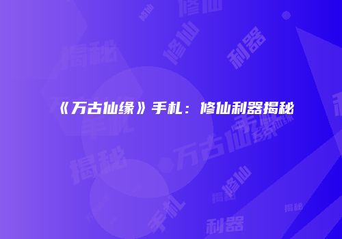 《万古仙缘》手札：修仙利器揭秘