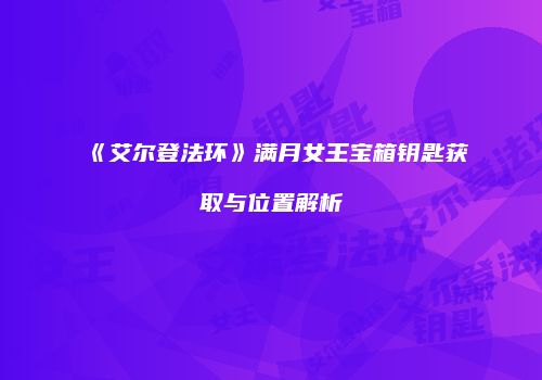 《艾尔登法环》满月女王宝箱钥匙获取与位置解析