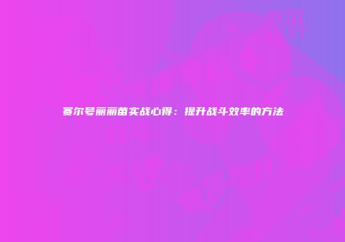 赛尔号丽丽苗实战心得：提升战斗效率的方法