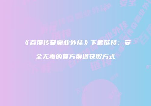 《百度传奇霸业外挂》下载链接：安全无毒的官方渠道获取方式