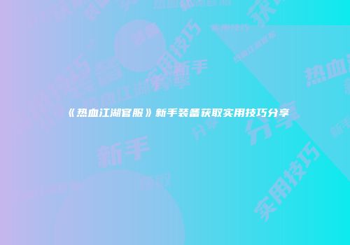 《热血江湖官服》新手装备获取实用技巧分享