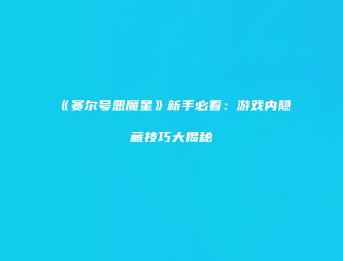 《赛尔号恶魔星》新手必看：游戏内隐藏技巧大揭秘