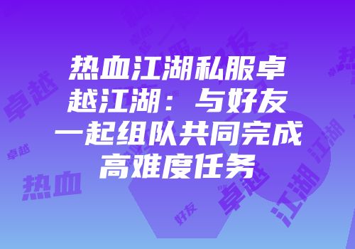 热血江湖私服卓越江湖：与好友一起组队共同完成高难度任务