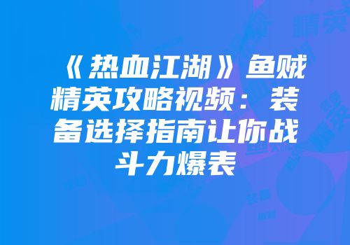 《热血江湖》鱼贼精英攻略视频：装备选择指南让你战斗力爆表