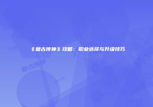 《复古传神》攻略：职业选择与升级技巧