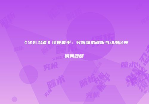 《火影忍者》须佐能乎：究极瞳术解析与动漫经典瞬间回顾