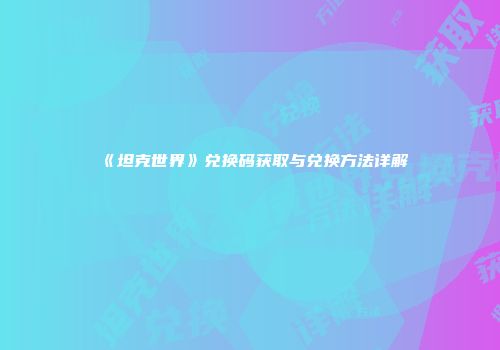 《坦克世界》兑换码获取与兑换方法详解