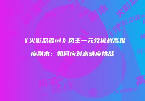 《火影忍者ol》风主一元党挑战高难度副本：如何应对高难度挑战