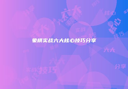 象棋实战六大核心技巧分享