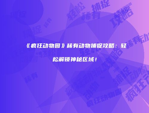 《疯狂动物园》稀有动物捕捉攻略：轻松解锁神秘区域！