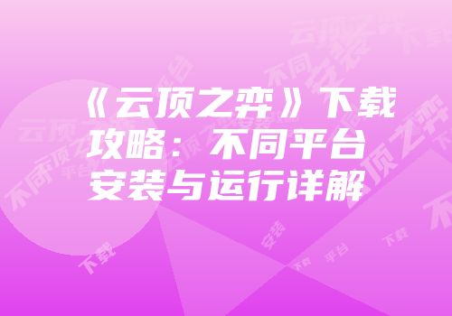 《云顶之弈》下载攻略：不同平台安装与运行详解