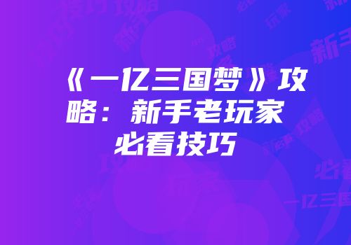 《一亿三国梦》攻略：新手老玩家必看技巧