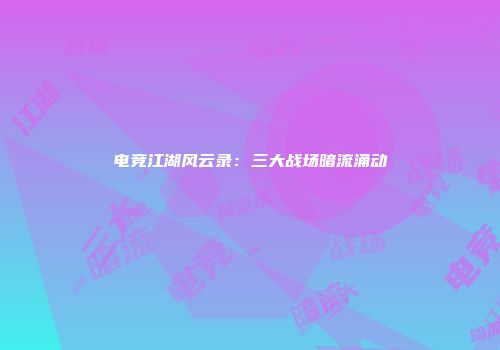 电竞江湖风云录：三大战场暗流涌动